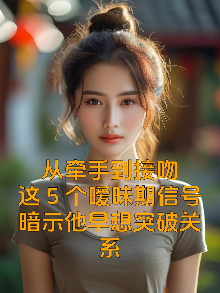 从牵手到接吻，这5个'暧昧期信号'暗示他早想突破关系！