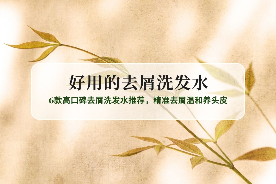 2025好用的去屑洗发水权威排名：6款高口碑去屑洗发水推荐，精准去屑温和养头皮