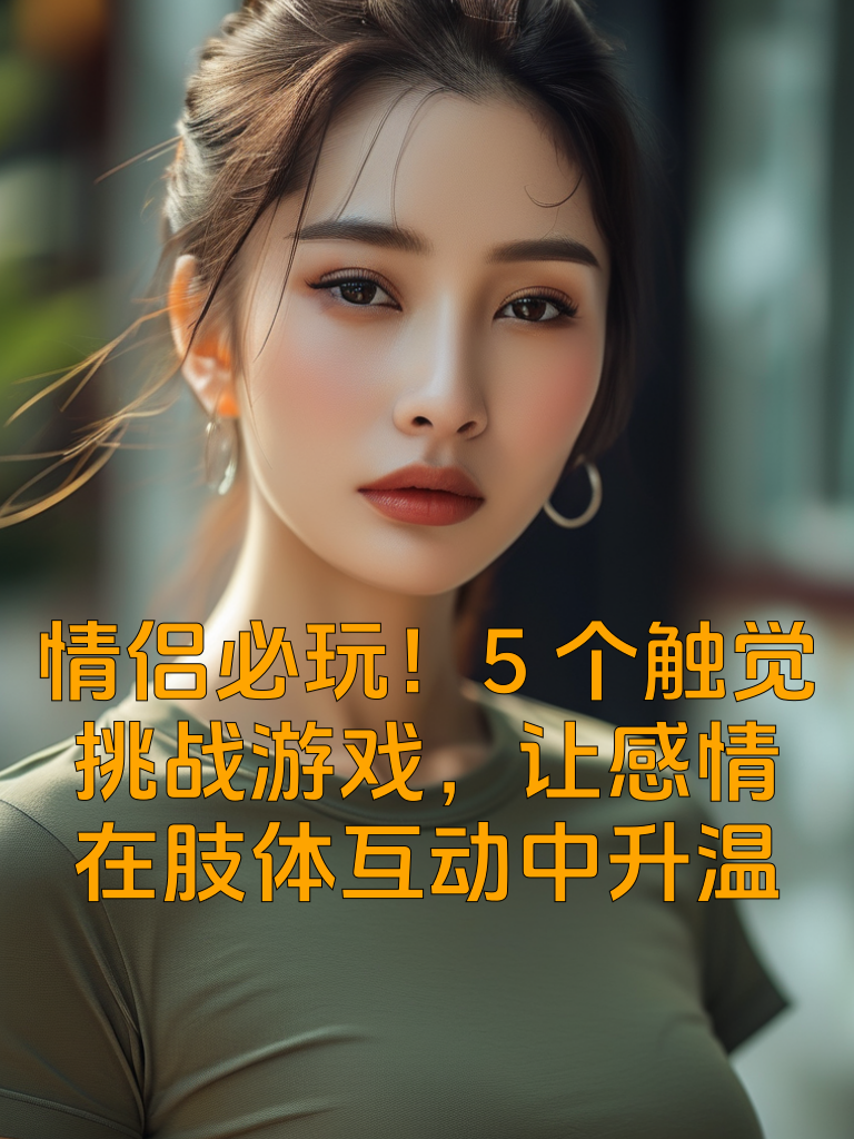情侣必玩！5个'触觉挑战'游戏，让感情在肢体互动中升温