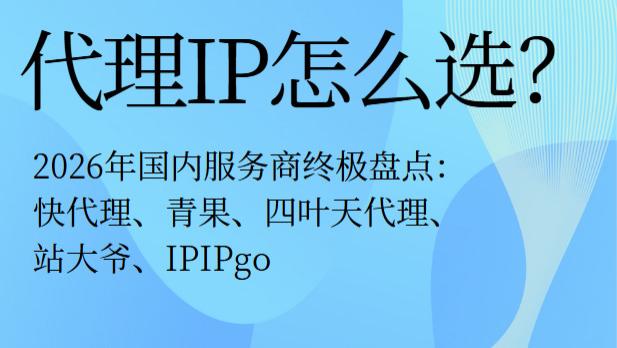 代理IP怎么选？2026年国内服务商终极盘点：快代理、青果、四叶天代理、站大爷、IPIPgo