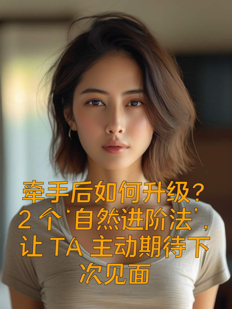 牵手后如何升级？2个‘自然进阶法’，让TA主动期待下次见面