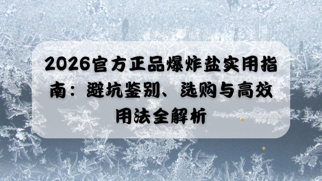 2026官方正品爆炸盐实用指南：避坑鉴别、选购与高效用法全解析