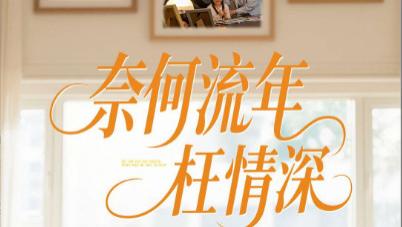 短剧《奈何流年枉情深》：奈何流年匆匆过，情深似海枉凝眉