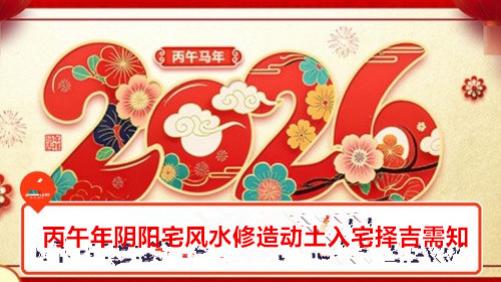 2026年阴阳宅风水修造动土入宅择吉需知