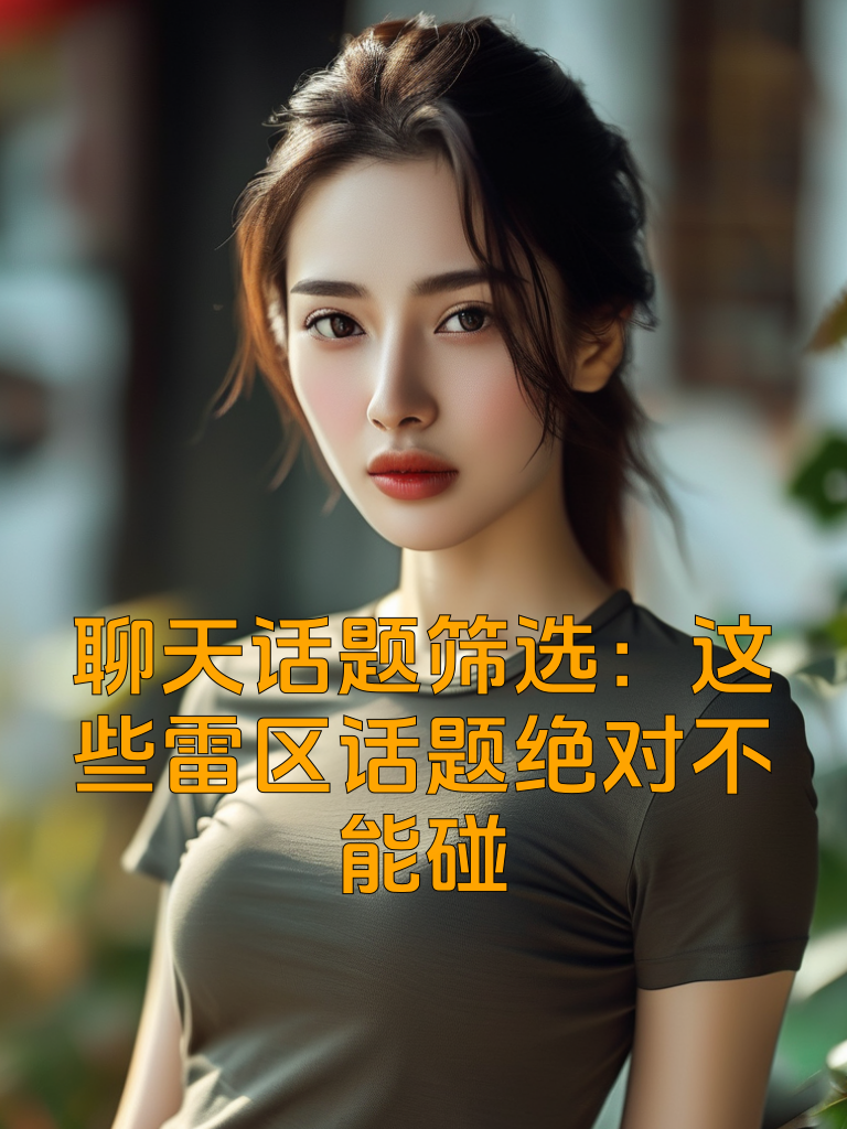 聊天话题筛选：这些雷区话题绝对不能碰