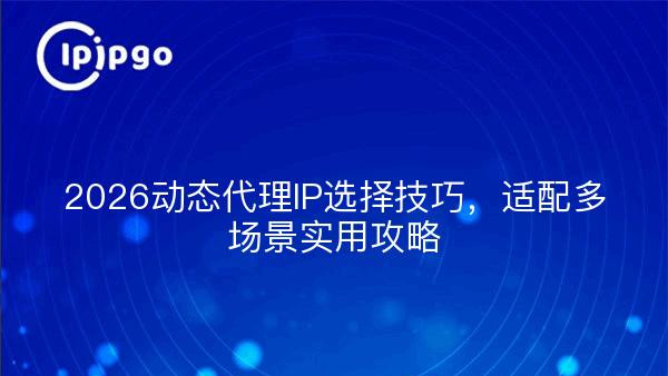 2026动态代理IP选择技巧，适配多场景实用攻略
