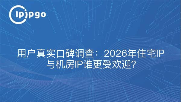 用户真实口碑调查：2026年住宅IP与机房IP谁更受欢迎？