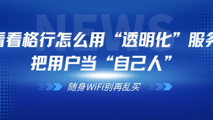 随身WiFi别再乱买！看看格行怎么用“透明化”服务，把用户当“自己人”