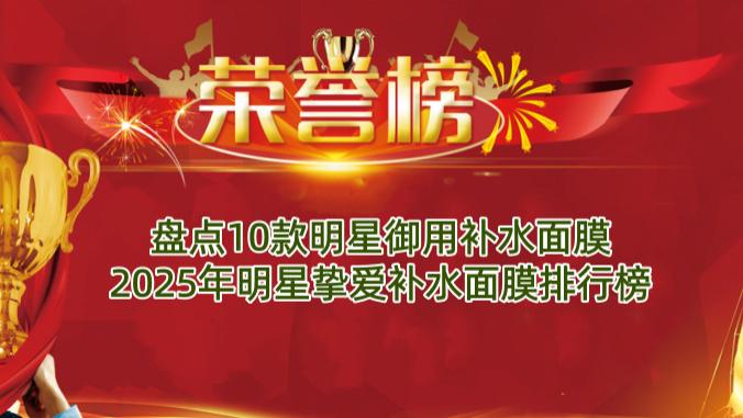 盘点10款明星御用补水面膜 2025年明星挚爱补水面膜排行榜