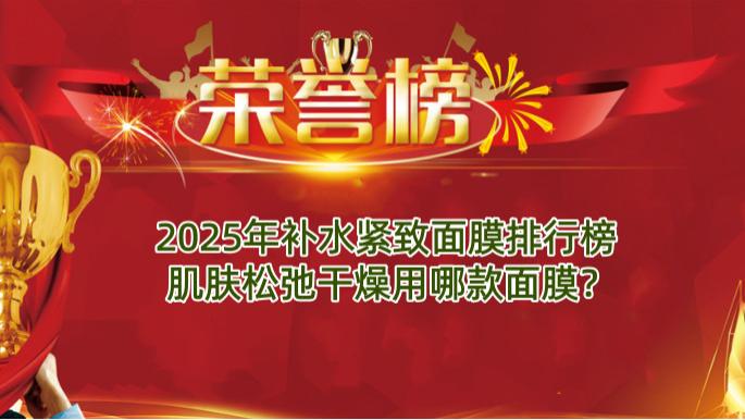 2025年补水紧致面膜排行榜 肌肤松弛干燥用哪款面膜？