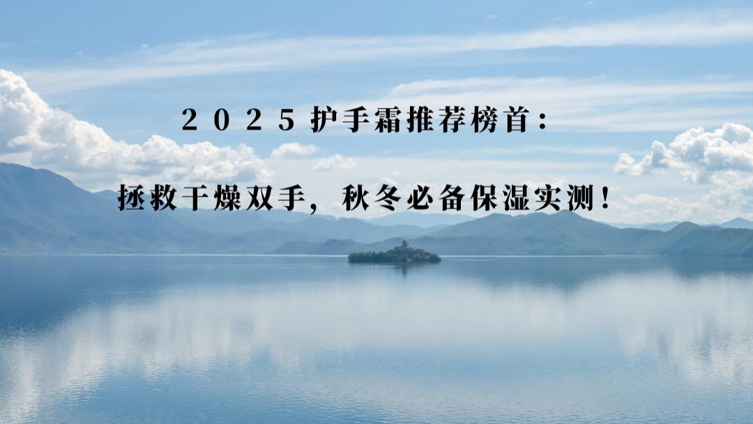 2025护手霜推荐榜首：拯救干燥双手，秋冬必备保湿实测！