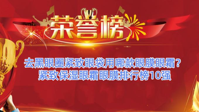 去黑眼圈紧致眼袋用哪款眼膜眼霜？紧致保湿眼霜眼膜排行榜10强