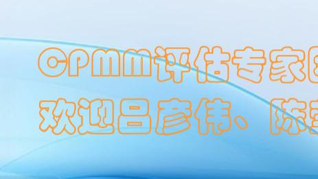 携手共前行！热烈欢迎两位专家加入CPMM评估团队