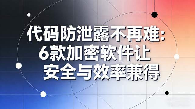 如何选择源代码加密软件？6款源代码加密产品横向评测助您决策