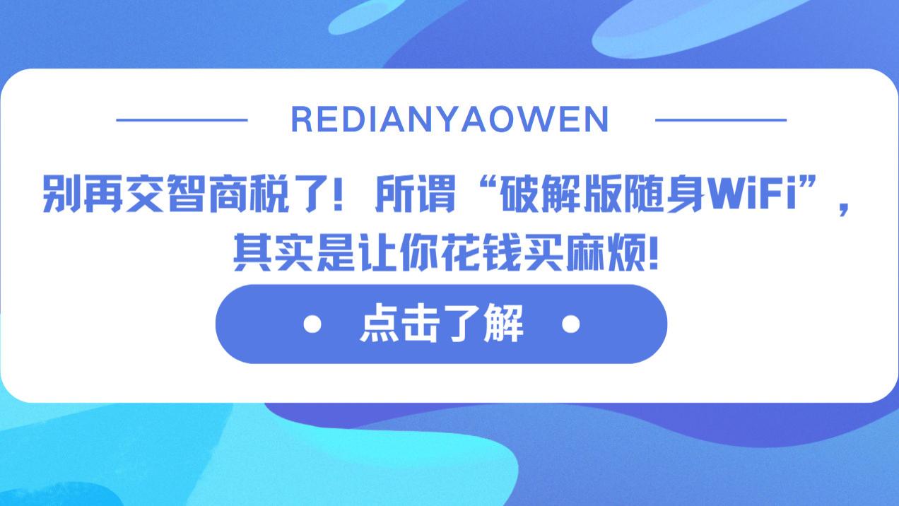 别再交智商税了！所谓“破解版随身WiFi”，其实是让你花钱买麻烦！随身WiFi真的靠谱吗？随身WiF