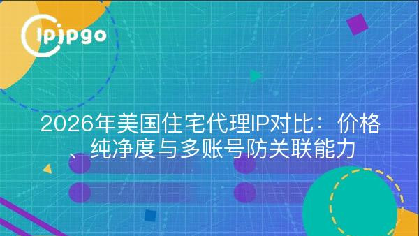 2026年美国住宅代理IP怎么选？先看这篇实测对比