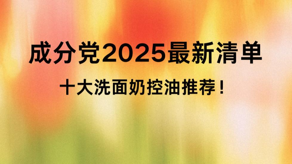 成分党2025最新清单：十大洗面奶控油推荐！温和洗卸清爽无油光