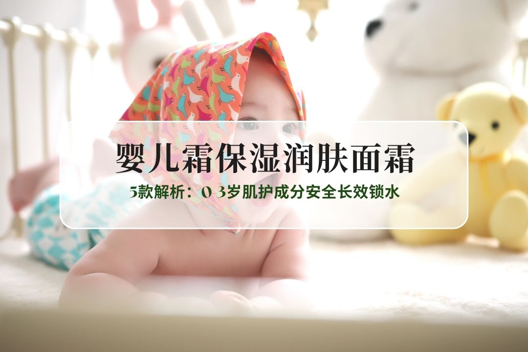 2025婴儿霜保湿润肤面霜口碑榜：5款解析：0-3岁肌护成分安全长效锁水