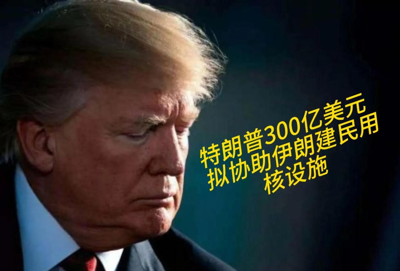 怀疑！特朗普用300亿美元协助伊朗建设民用核设施，紧接着又说要放弃解除伊朗制裁，