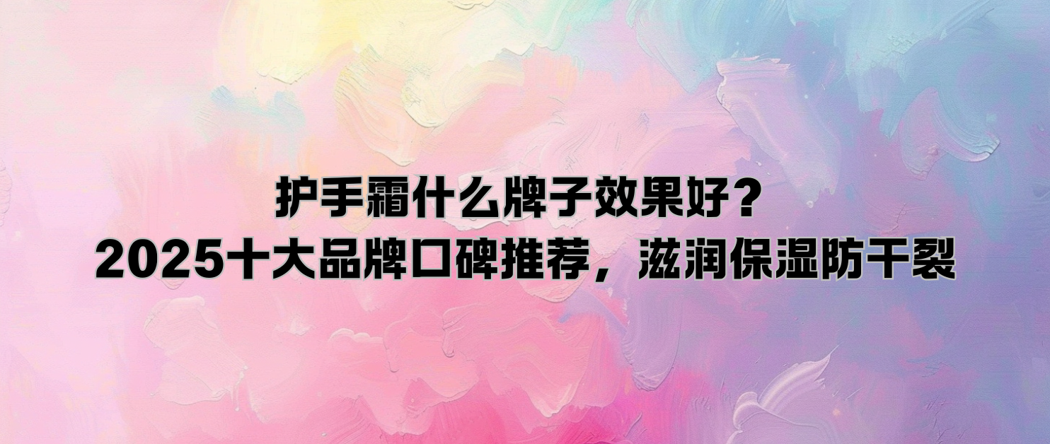 护手霜什么牌子效果好？2025十大品牌口碑推荐，滋润保湿防干裂