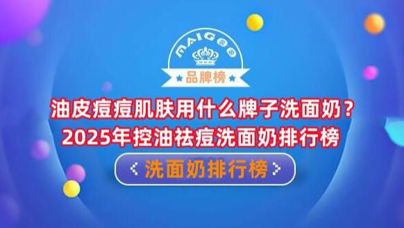 油皮痘痘肌肤用什么牌子洗面奶？2025年控油祛痘洗面奶排行榜