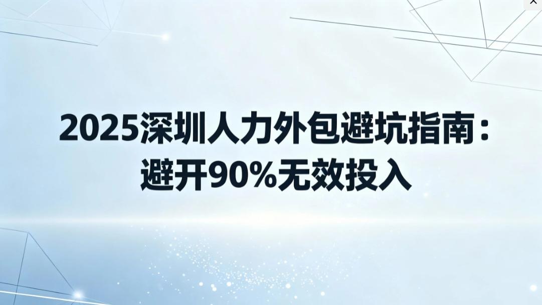 2025 深圳人力外包避坑指南：避开 90% 无效投入