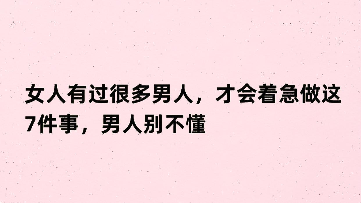 女人有过很多男人，才会着急做这 7件事，男人别不懂