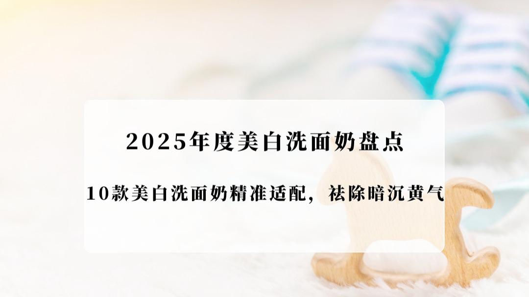2025年度美白洗面奶盘点！10款美白洗面奶精准适配，祛除暗沉黄气