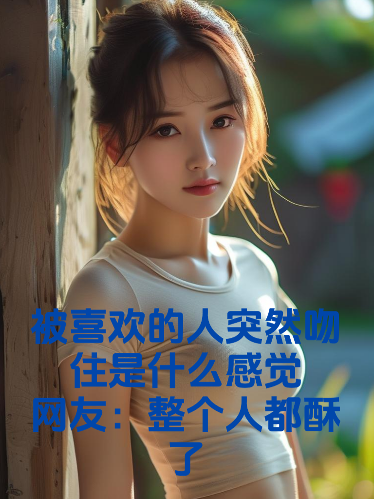 被喜欢的人突然吻住是什么感觉？网友：整个人都酥了