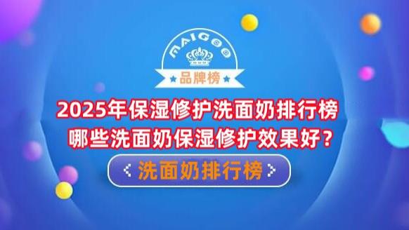 2025年保湿修护洗面奶排行榜 哪些洗面奶保湿修护效果好？