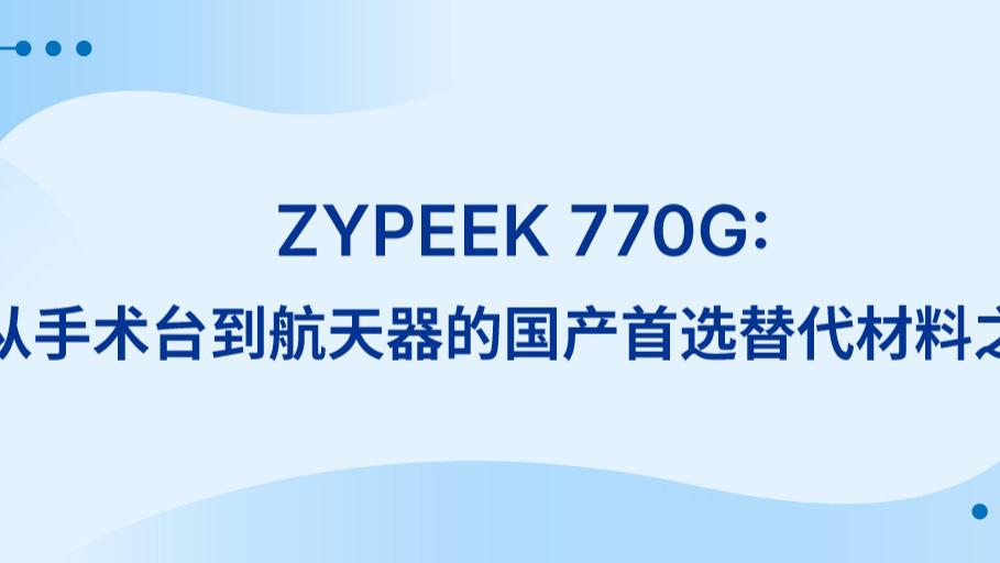 ZYPEEK 770G：“从手术台到航天器的国产首选替代材料之一”