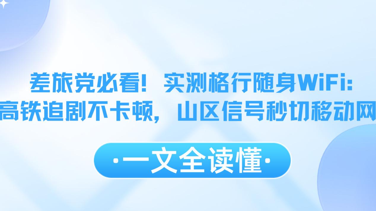 差旅党必看！实测格行随身WiFi：高铁追剧不卡顿，山区信号实测稳定！