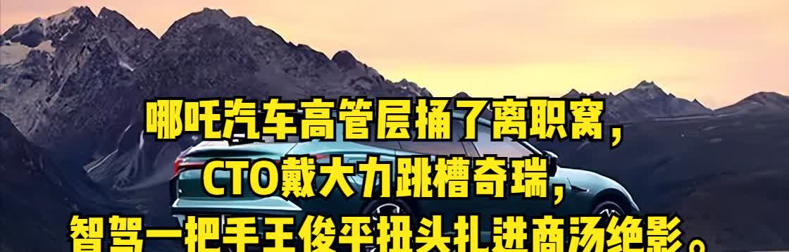 哪吒汽车高管层捅了离职窝，CTO戴大力跳槽奇瑞，智驾一把手王俊平扭头扎进商汤绝影