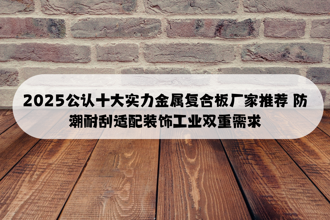 2025公认十大实力金属复合板厂家推荐 防潮耐刮适配装饰工业双重需求