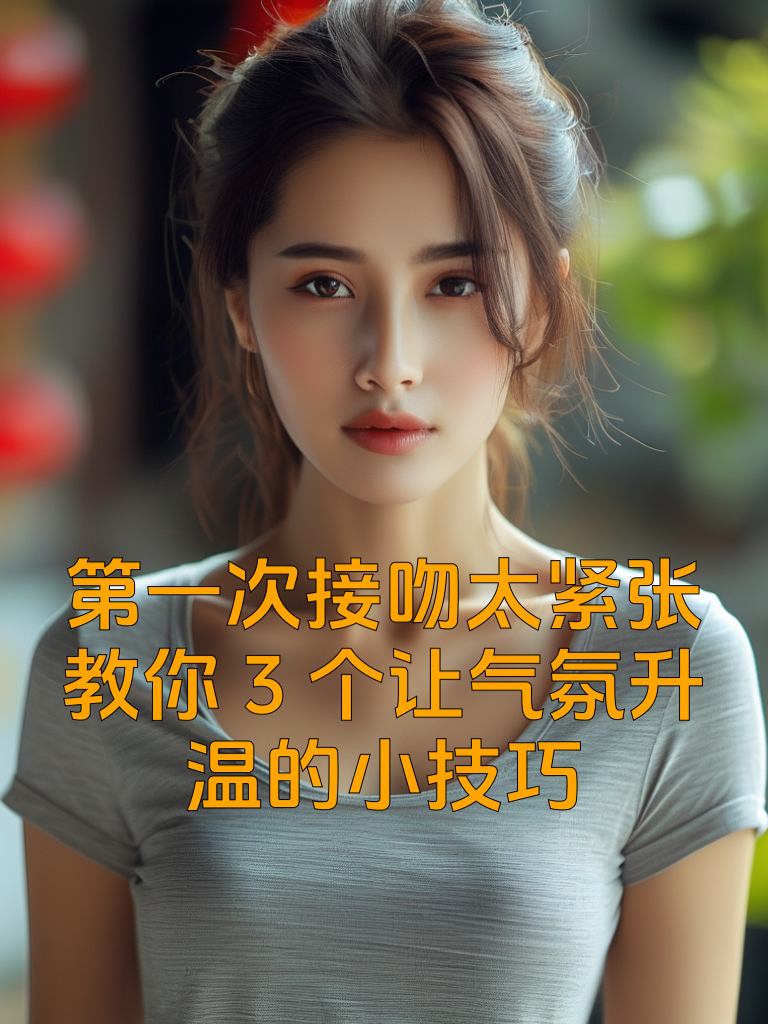 第一次接吻太紧张？教你3个让气氛升温的小技巧！