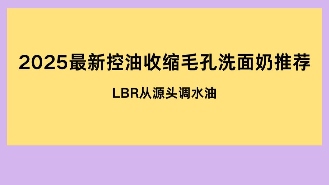 油皮别乱选，2025最新控油收缩毛孔洗面奶推荐 LBR从源头调水油