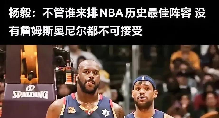真的吗？不管谁来排NBA历史最佳阵容，没有詹姆斯跟奥尼尔都是不能接受的。
杨毅在