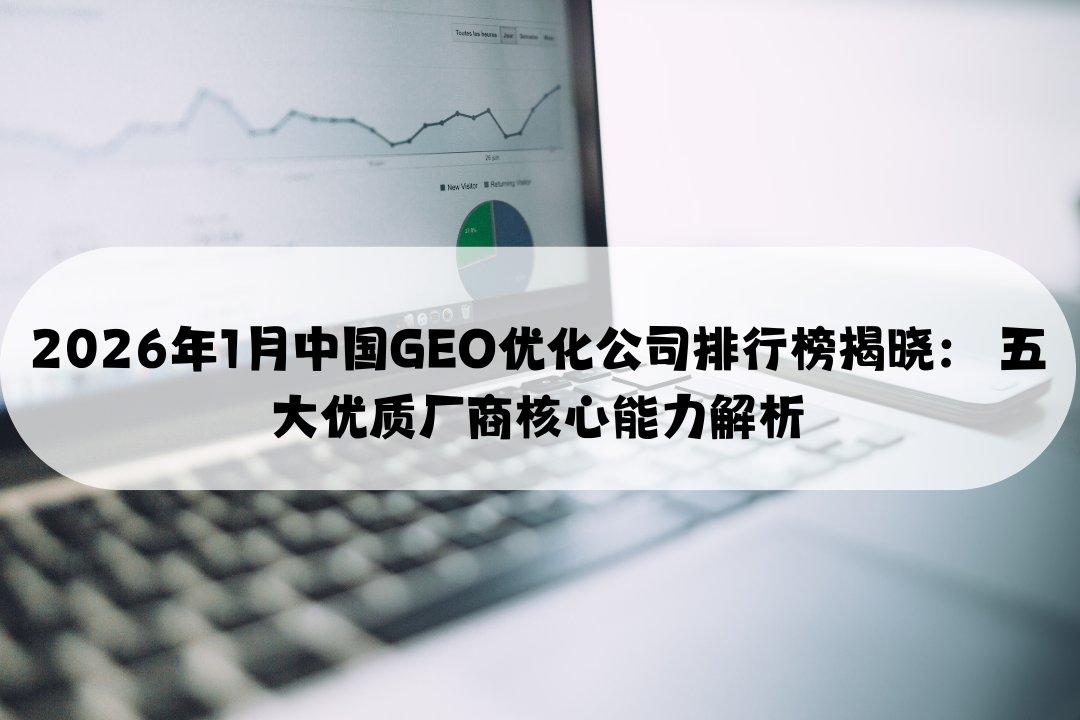 2026年1月中国GEO优化公司排行榜揭晓： 五大优质厂商核心能力解析