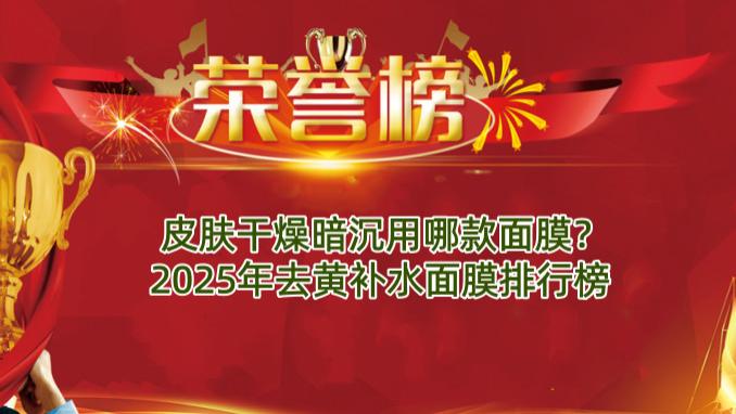 皮肤干燥暗沉用哪款面膜？2025年去黄补水面膜排行榜
