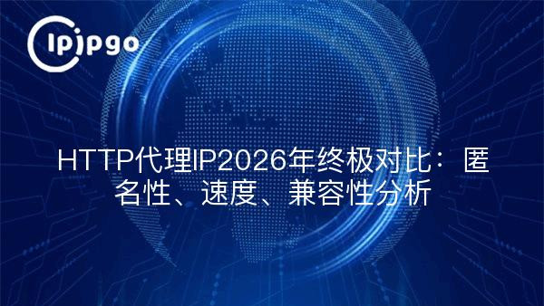 HTTP代理IP2026年终极对比：匿名性、速度、兼容性分析