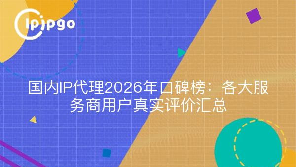 国内IP代理2026年口碑榜：各大服务商用户真实评价汇总