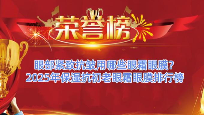 眼部紧致抗皱用哪些眼霜眼膜？2025年保湿抗初老眼霜眼膜排行榜