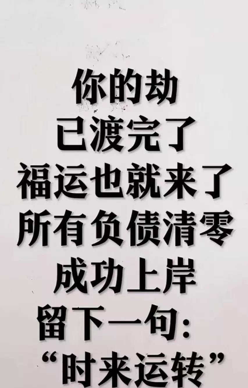 是真的，你的劫难已经渡完了！福运也就来了！此刻起你成功上岸!时来运转，所有负债清