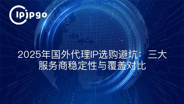 2025年国外代理IP选购避坑：三大服务商稳定性与覆盖对比
