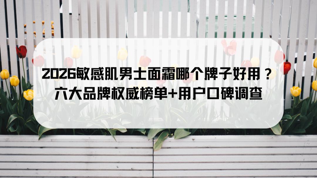 2026敏感肌男士面霜哪个牌子好用？六大品牌权威榜单+用户口碑调查