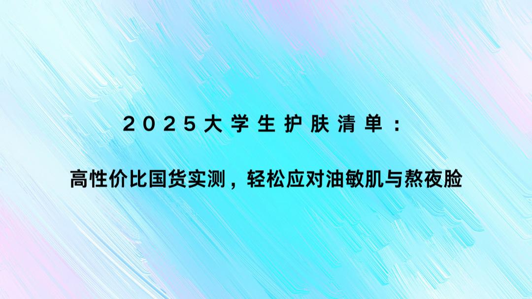 2025大学生护肤清单：高性价比国货实测，轻松应对油敏肌与熬夜脸