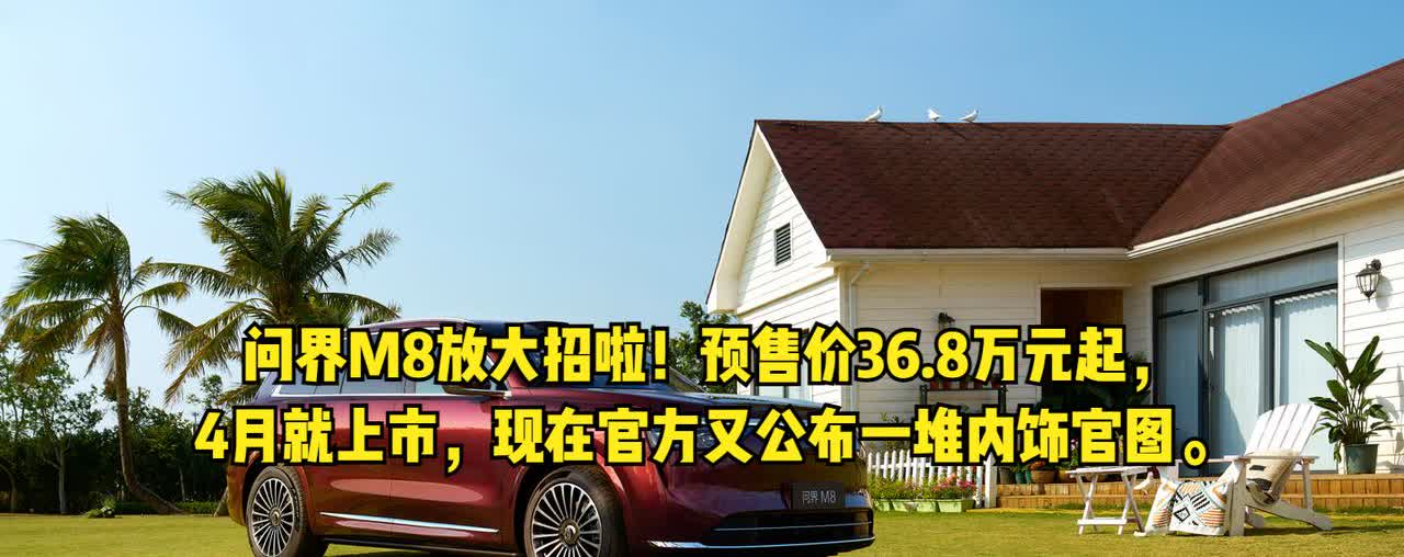 问界M8放大招啦！预售价36.8万元起，4月就上市，现在官方又公布一堆内饰官图。