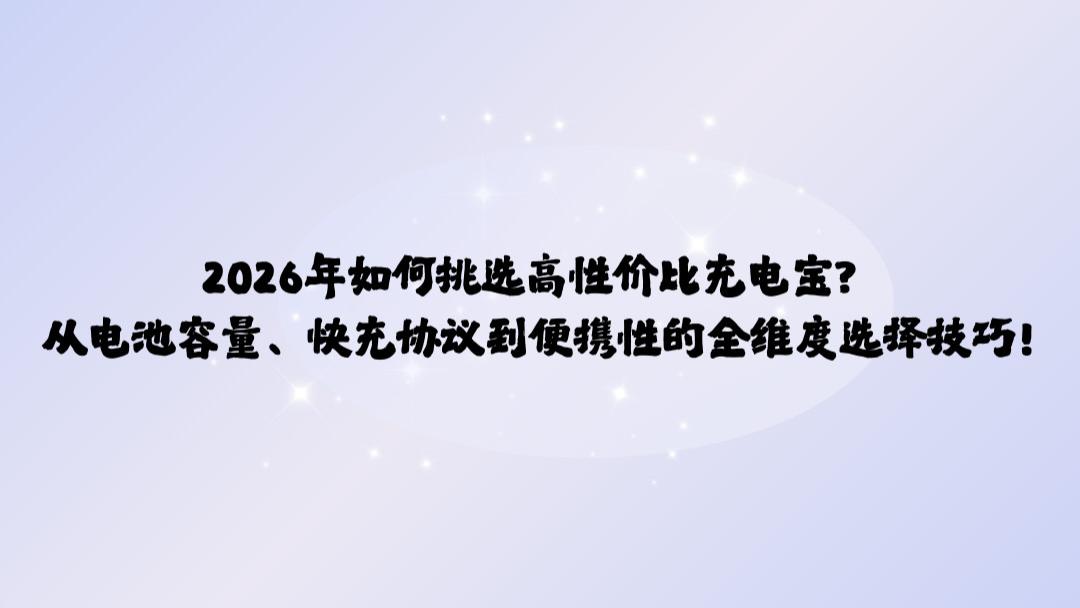 2026年如何挑选高性价比充电宝？从电池容量、快充协议到便携性的全维度选择技巧!
