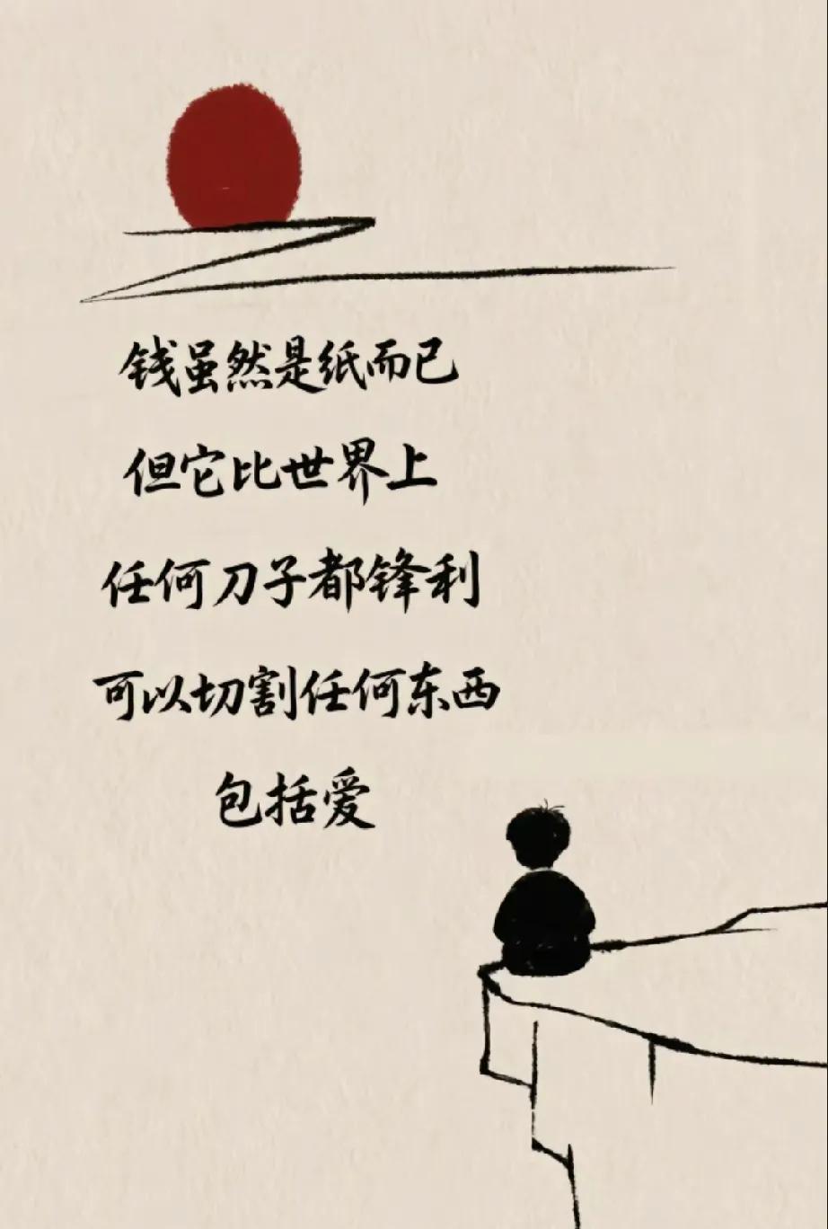 钱虽然是纸而已
但它比世界上
任何刀子都锋利
可以切割任何东西
        