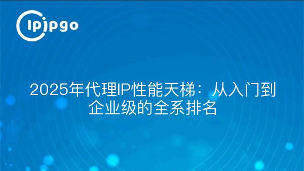 2025年代理IP性能天梯：从入门到企业级的全系排名